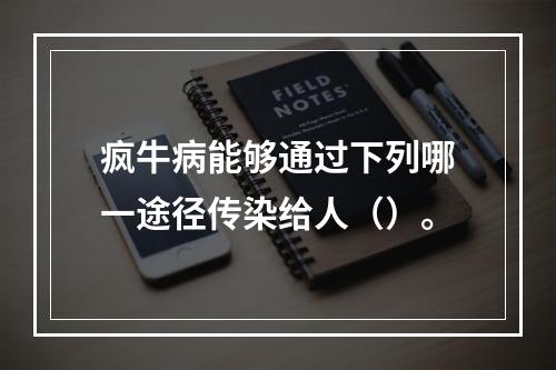 疯牛病能够通过下列哪一途径传染给人（）。