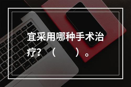 宜采用哪种手术治疗？（　　）。