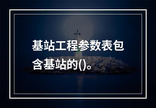 基站工程参数表包含基站的()。