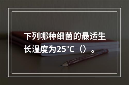 下列哪种细菌的最适生长温度为25℃（）。