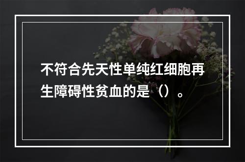 不符合先天性单纯红细胞再生障碍性贫血的是（）。