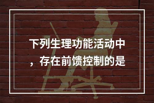 下列生理功能活动中，存在前馈控制的是