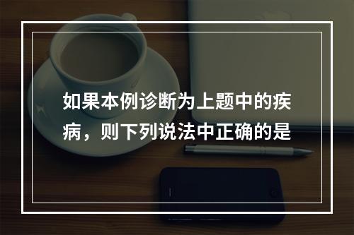 如果本例诊断为上题中的疾病，则下列说法中正确的是