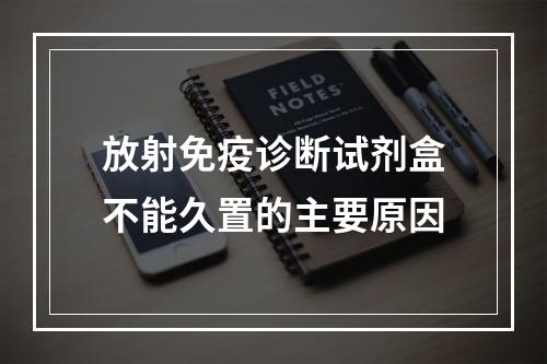 放射免疫诊断试剂盒不能久置的主要原因