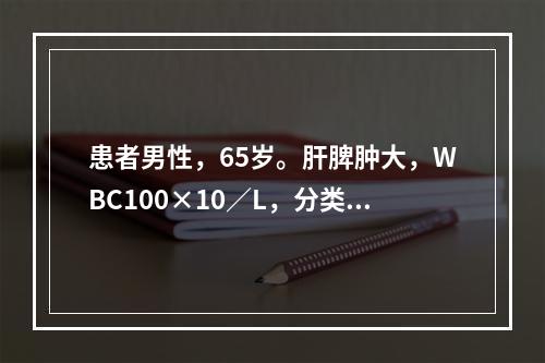 患者男性，65岁。肝脾肿大，WBC100×10／L，分类示核