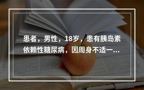 患者，男性，18岁，患有胰岛素依赖性糖尿病，因周身不适一日余