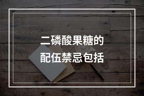 二磷酸果糖的配伍禁忌包括