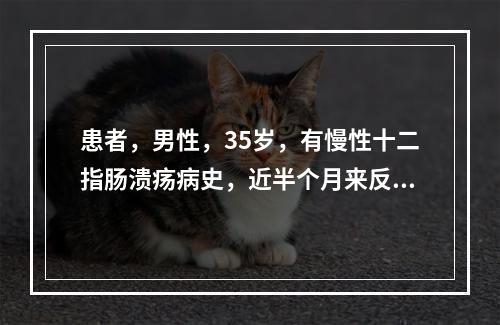 患者，男性，35岁，有慢性十二指肠溃疡病史，近半个月来反复呕