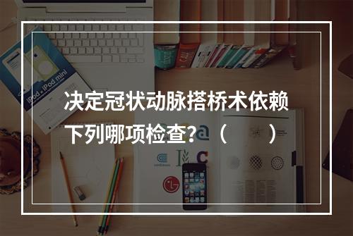 决定冠状动脉搭桥术依赖下列哪项检查？（　　）