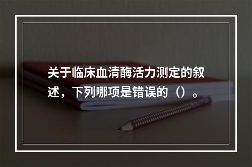 关于临床血清酶活力测定的叙述，下列哪项是错误的（）。