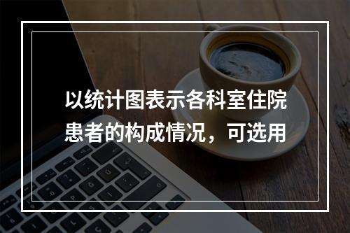 以统计图表示各科室住院患者的构成情况，可选用