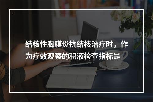 结核性胸膜炎抗结核治疗时，作为疗效观察的积液检查指标是