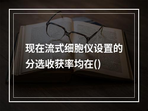 现在流式细胞仪设置的分选收获率均在()