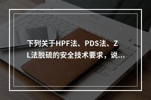 下列关于HPF法、PDS法、ZL法脱硫的安全技术要求，说法错