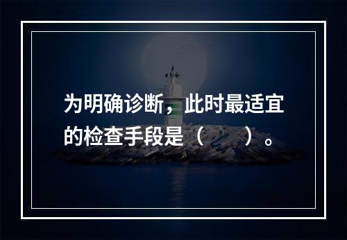 为明确诊断，此时最适宜的检查手段是（　　）。