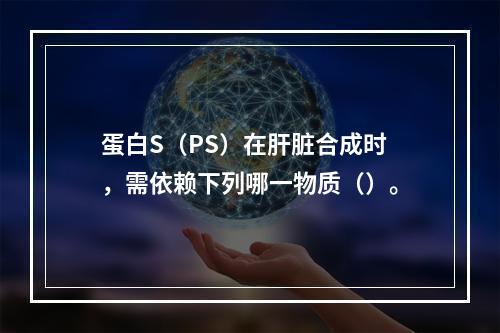 蛋白S（PS）在肝脏合成时，需依赖下列哪一物质（）。