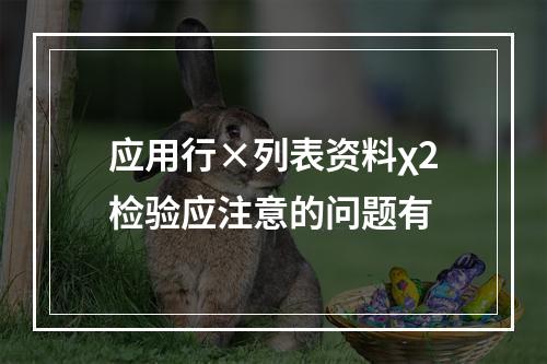 应用行×列表资料χ2检验应注意的问题有