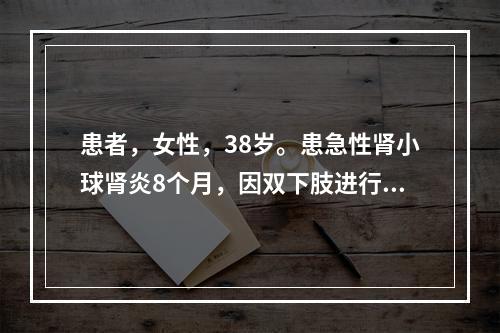 患者，女性，38岁。患急性肾小球肾炎8个月，因双下肢进行性水