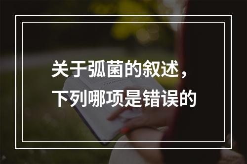 关于弧菌的叙述，下列哪项是错误的