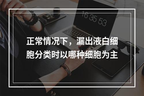 正常情况下，漏出液白细胞分类时以哪种细胞为主