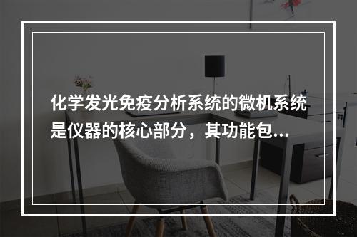 化学发光免疫分析系统的微机系统是仪器的核心部分，其功能包括