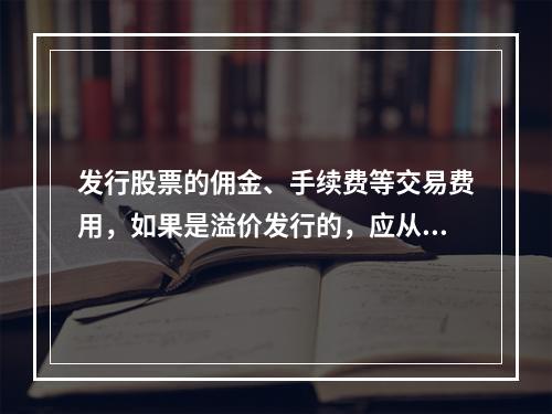 发行股票的佣金、手续费等交易费用，如果是溢价发行的，应从溢价