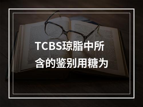 TCBS琼脂中所含的鉴别用糖为