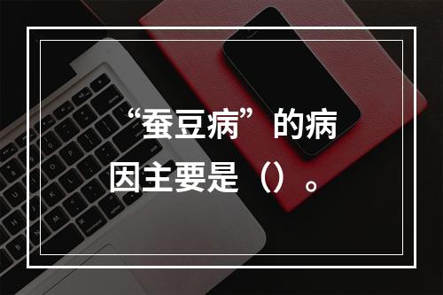 “蚕豆病”的病因主要是（）。