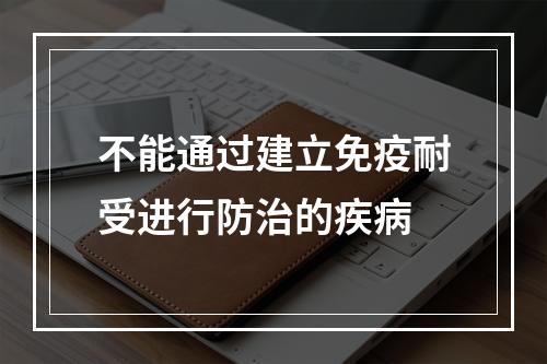 不能通过建立免疫耐受进行防治的疾病