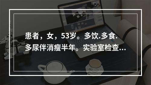 患者，女，53岁。多饮.多食.多尿伴消瘦半年。实验室检查：空