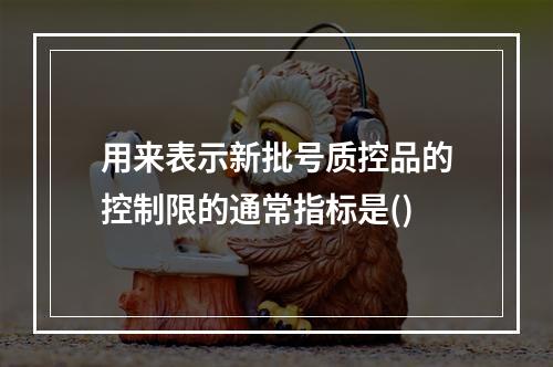 用来表示新批号质控品的控制限的通常指标是()