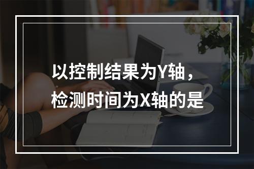 以控制结果为Y轴，检测时间为X轴的是