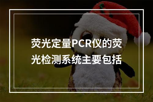 荧光定量PCR仪的荧光检测系统主要包括