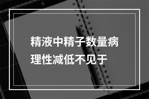 精液中精子数量病理性减低不见于