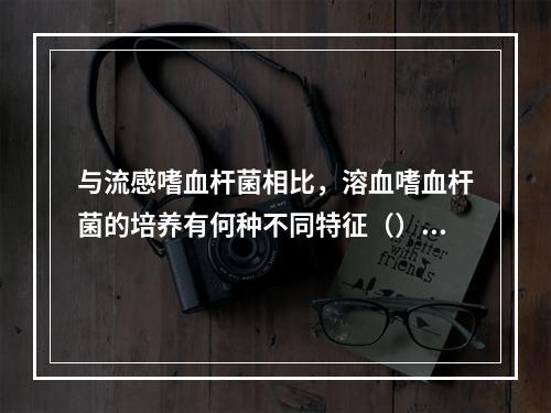 与流感嗜血杆菌相比，溶血嗜血杆菌的培养有何种不同特征（）。