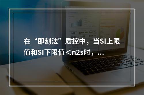 在“即刻法”质控中，当SI上限值和SI下限值＜n2s时，表示