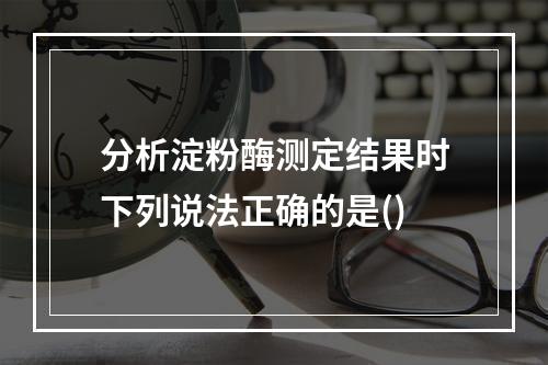 分析淀粉酶测定结果时下列说法正确的是()