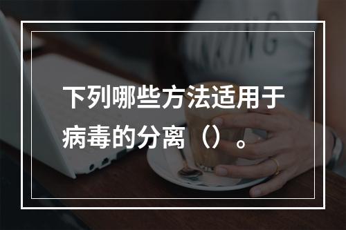 下列哪些方法适用于病毒的分离（）。