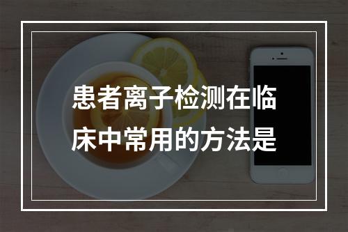 患者离子检测在临床中常用的方法是