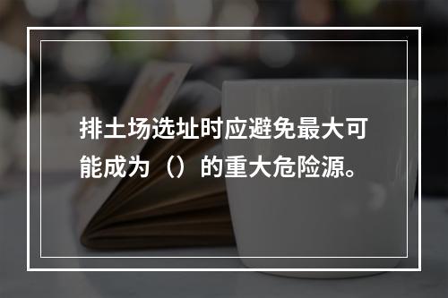 排土场选址时应避免最大可能成为（）的重大危险源。