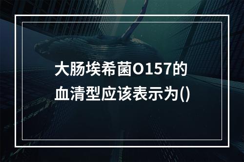 大肠埃希菌O157的血清型应该表示为()