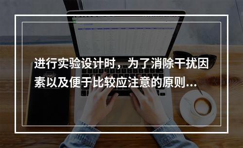 进行实验设计时，为了消除干扰因素以及便于比较应注意的原则是