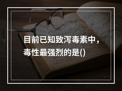 目前已知致泻毒素中，毒性最强烈的是()