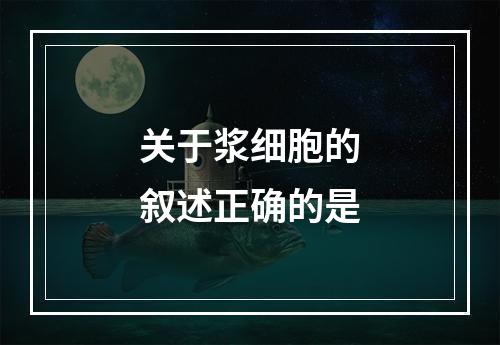 关于浆细胞的叙述正确的是