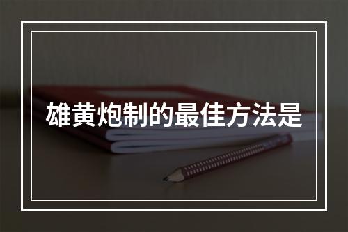 雄黄炮制的最佳方法是