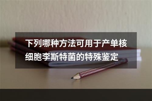 下列哪种方法可用于产单核细胞李斯特菌的特殊鉴定