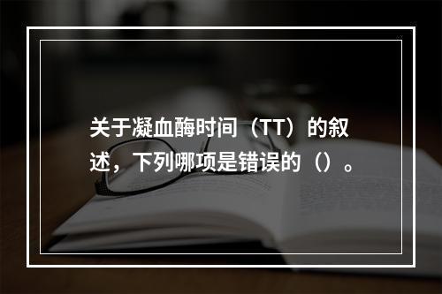 关于凝血酶时间（TT）的叙述，下列哪项是错误的（）。