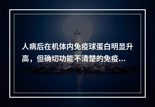 人病后在机体内免疫球蛋白明显升高，但确切功能不清楚的免疫球蛋