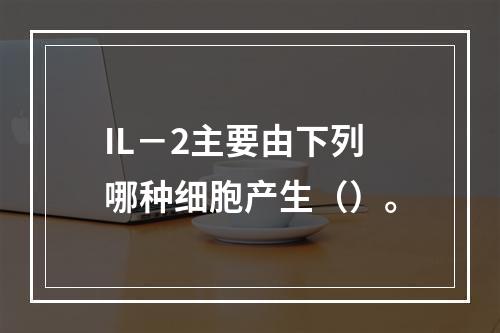 IL－2主要由下列哪种细胞产生（）。