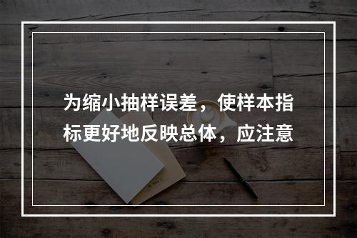 为缩小抽样误差，使样本指标更好地反映总体，应注意